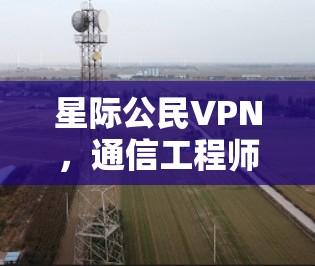 星际公民VPN,通信工程师视角下的技术挑战与解决方案 星际公民VPN,通信工程师视角下的技术挑战与解决方案