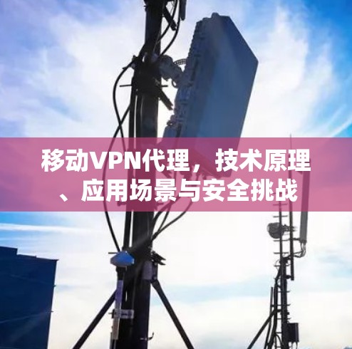 移动VPN代理，技术原理、应用场景与安全挑战