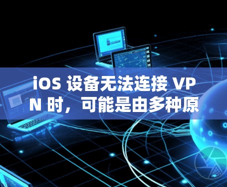 iOS 设备无法连接 VPN 时，可能是由多种原因引起的。以下是逐步排查和解决问题的详细指南