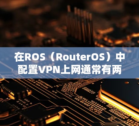 在ROS（RouterOS）中配置VPN上网通常有两种常见需求