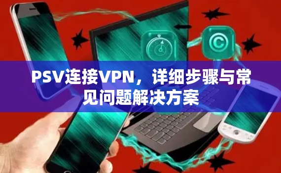 PSV连接VPN，详细步骤与常见问题解决方案