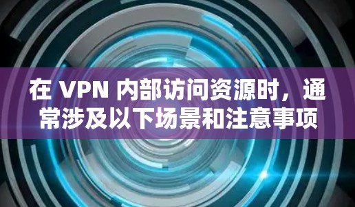 在 VPN 内部访问资源时,通常涉及以下场景和注意事项。以下是详细解答 在 VPN 内部访问资源时,通常涉及以下场景和注意事项。以下是详细解答