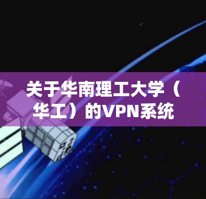 关于华南理工大学(华工)的VPN系统,以下是常见问题的解答和使用指南,供参考 关于华南理工大学(华工)的VPN系统,以下是常见问题的解答和使用指南,供参考