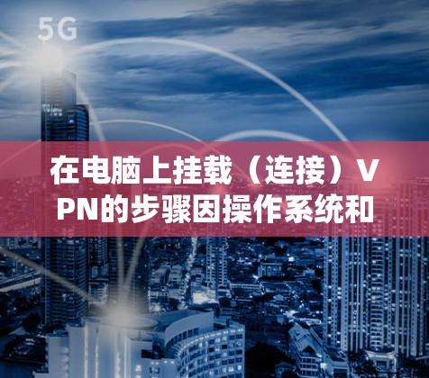 在电脑上挂载（连接）VPN的步骤因操作系统和VPN类型而异，以下是常见系统的操作指南