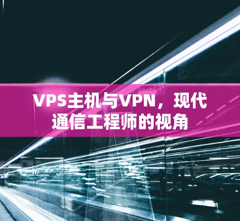 VPS主机与VPN,现代通信工程师的视角 VPS主机与VPN,现代通信工程师的视角