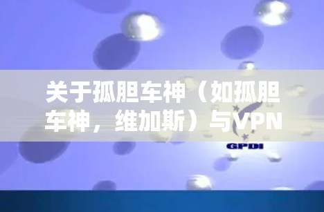 关于孤胆车神(如孤胆车神,维加斯)与VPN的使用,以下是需要了解的关键信息 关于孤胆车神(如孤胆车神,维加斯)与VPN的使用,以下是需要了解的关键信息