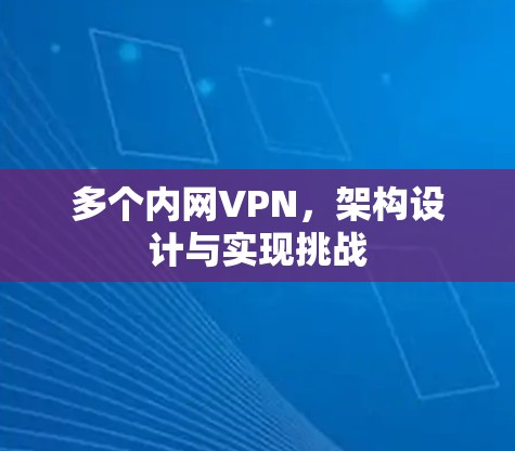 多个内网VPN,架构设计与实现挑战 多个内网VPN,架构设计与实现挑战
