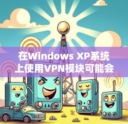 在Windows XP系统上使用VPN模块可能会遇到一些兼容性和功能限制,因为XP系统较旧,现代VPN协议可能不完全支持。以下是相关信息和解决方案 在Windows XP系统上使用VPN模块可能会遇到一些兼容性和功能限制,因为XP系统较旧,现代VPN协议可能不完全支持。以下是相关信息和解决方案