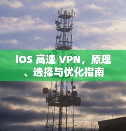 iOS 高速 VPN,原理、选择与优化指南 iOS 高速 VPN,原理、选择与优化指南