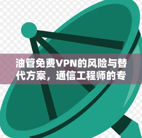油管免费VPN的风险与替代方案,通信工程师的专业解析 油管免费VPN的风险与替代方案,通信工程师的专业解析