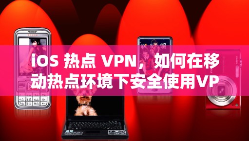 iOS 热点 VPN,如何在移动热点环境下安全使用VPN iOS 热点 VPN,如何在移动热点环境下安全使用VPN