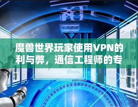魔兽世界玩家使用VPN的利与弊,通信工程师的专业解析 魔兽世界玩家使用VPN的利与弊,通信工程师的专业解析