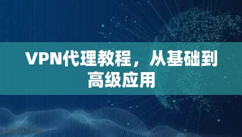 VPN代理教程,从基础到高级应用 VPN代理教程,从基础到高级应用