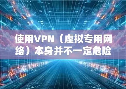使用VPN（虚拟专用网络）本身并不一定危险，但其安全性和合法性取决于多个因素，包括VPN服务的可靠性、使用目的以及所在地区的法律法规。以下是关键点的分析