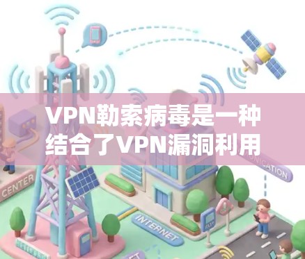 VPN勒索病毒是一种结合了VPN漏洞利用和勒索软件攻击的恶意程序,通常通过以下方式传播和实施危害 VPN勒索病毒是一种结合了VPN漏洞利用和勒索软件攻击的恶意程序,通常通过以下方式传播和实施危害