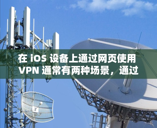 在 iOS 设备上通过网页使用 VPN 通常有两种场景,通过网页配置 VPN 或直接使用网页版 VPN 服务。以下是详细说明和注意事项 在 iOS 设备上通过网页使用 VPN 通常有两种场景,通过网页配置 VPN 或直接使用网页版 VPN 服务。以下是详细说明和注意事项