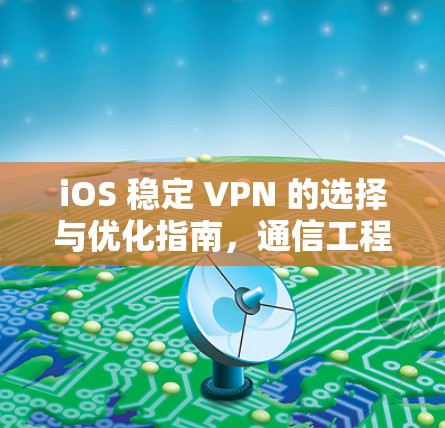 iOS 稳定 VPN 的选择与优化指南，通信工程师的专业建议