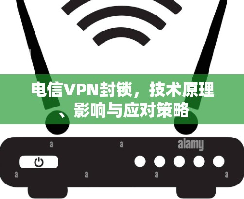 电信VPN封锁,技术原理、影响与应对策略 电信VPN封锁,技术原理、影响与应对策略