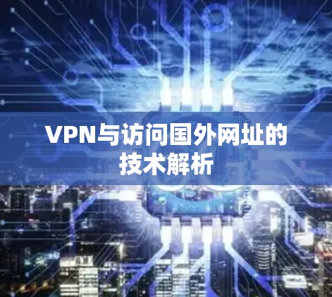 VPN与访问国外网址的技术解析 VPN与访问国外网址的技术解析