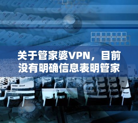 关于管家婆VPN,目前没有明确信息表明管家婆软件(一款财务管理软件)官方提供VPN服务。以下是可能的情况和注意事项 关于管家婆VPN,目前没有明确信息表明管家婆软件(一款财务管理软件)官方提供VPN服务。以下是可能的情况和注意事项