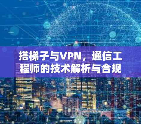 搭梯子与VPN，通信工程师的技术解析与合规建议
